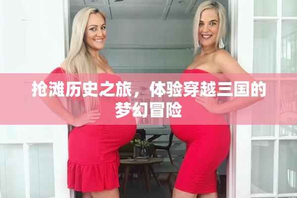 抢滩历史之旅，体验穿越三国的梦幻冒险