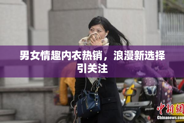 男女情趣内衣热销，浪漫新选择引关注