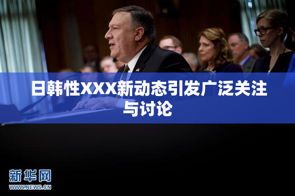 日韩性XXX新动态引发广泛关注与讨论