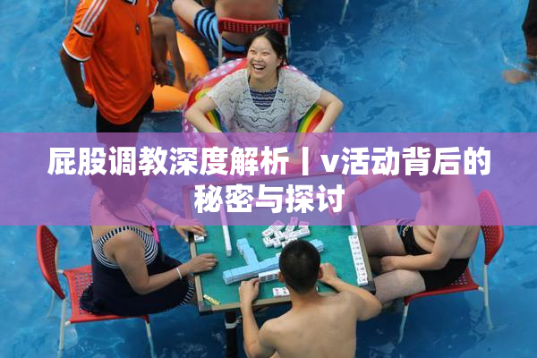 屁股调教深度解析丨v活动背后的秘密与探讨