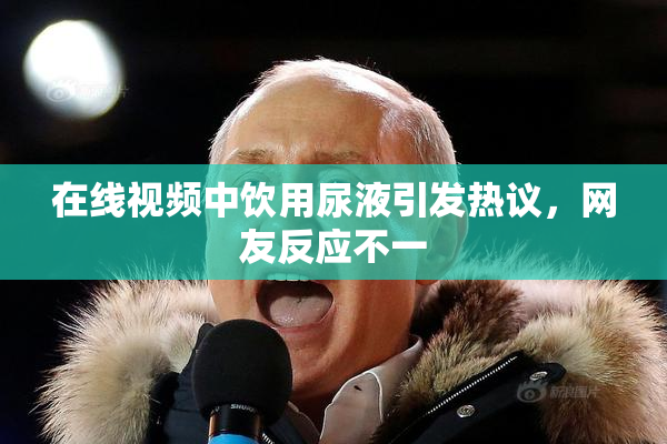 在线视频中饮用尿液引发热议，网友反应不一