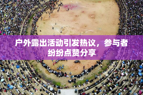 户外露出活动引发热议，参与者纷纷点赞分享