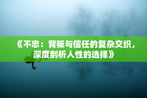 《不忠：背叛与信任的复杂交织，深度剖析人性的选择》