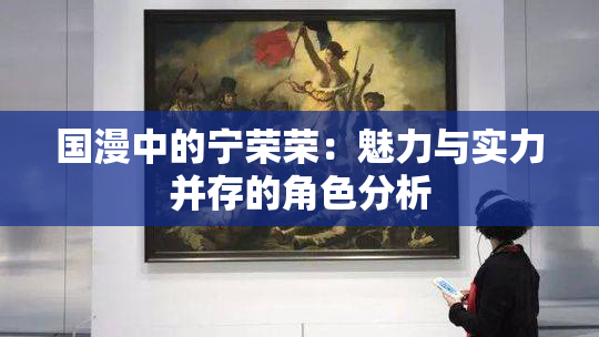 国漫中的宁荣荣：魅力与实力并存的角色分析