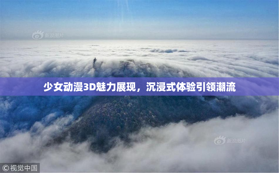 少女动漫3D魅力展现，沉浸式体验引领潮流