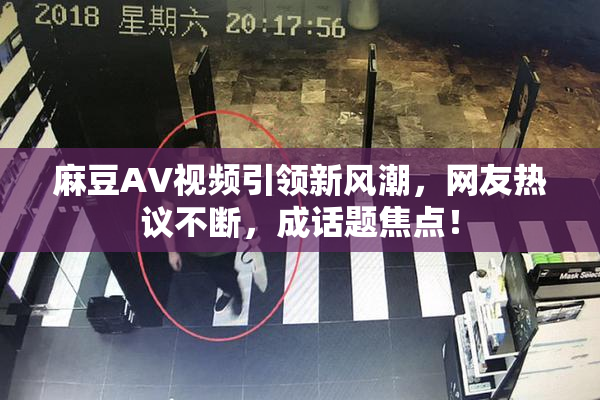 麻豆AV视频引领新风潮，网友热议不断，成话题焦点！