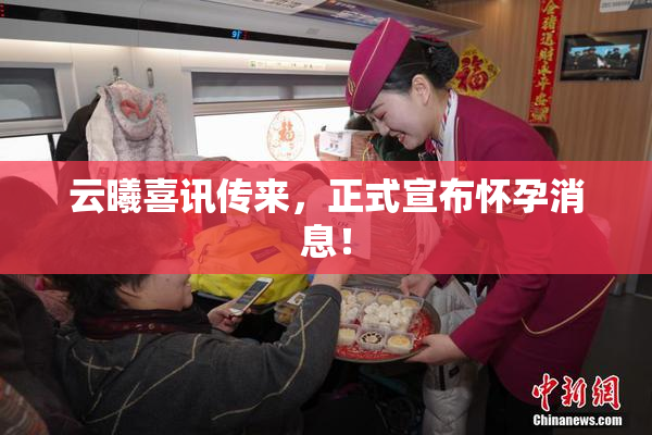 云曦喜讯传来，正式宣布怀孕消息！