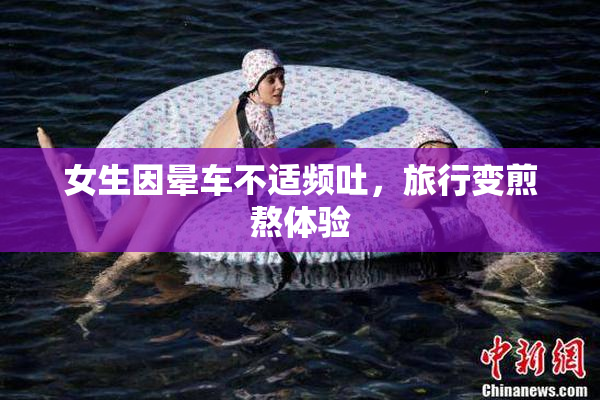 女生因晕车不适频吐，旅行变煎熬体验