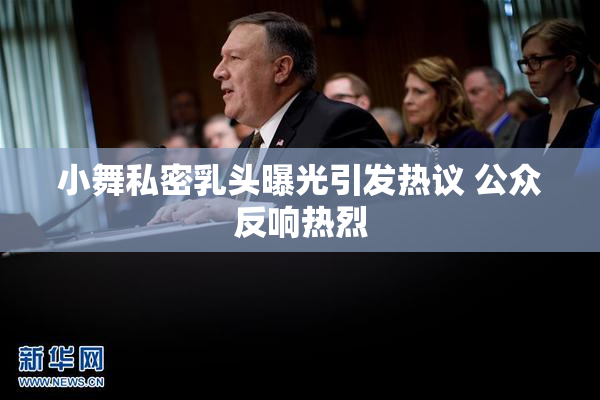 小舞私密乳头曝光引发热议 公众反响热烈