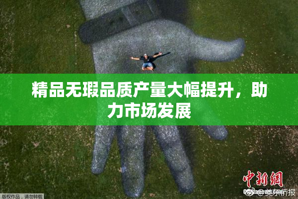 精品无瑕品质产量大幅提升，助力市场发展