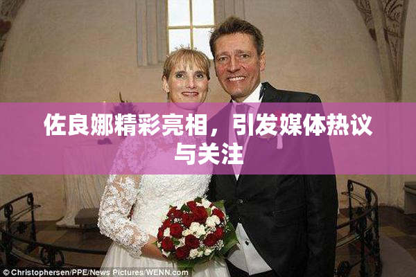 佐良娜精彩亮相，引发媒体热议与关注