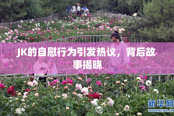 JK的自慰行为引发热议，背后故事揭晓