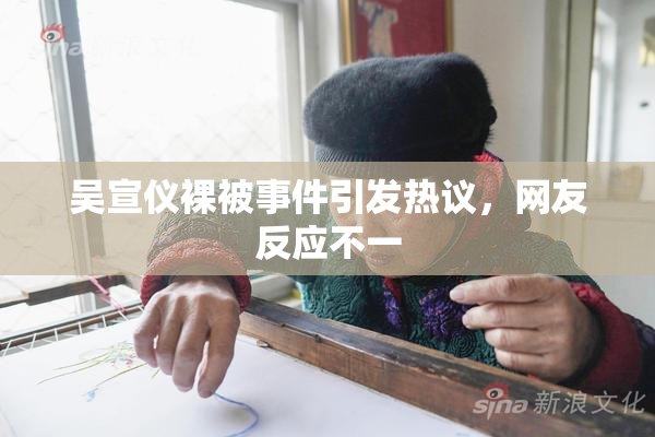 吴宣仪裸被事件引发热议，网友反应不一