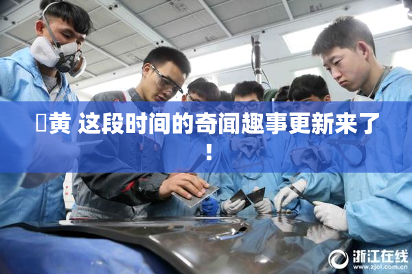 ✿黄 这段时间的奇闻趣事更新来了！