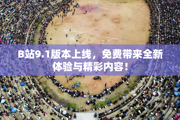 B站9.1版本上线，免费带来全新体验与精彩内容！