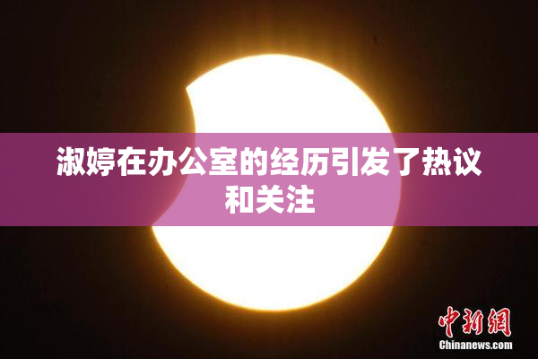 淑婷在办公室的经历引发了热议和关注
