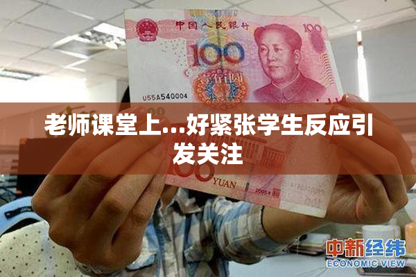 老师课堂上…好紧张学生反应引发关注