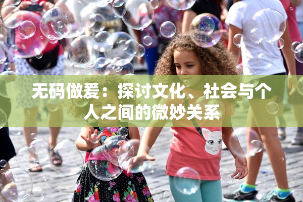 无码做爰：探讨文化、社会与个人之间的微妙关系