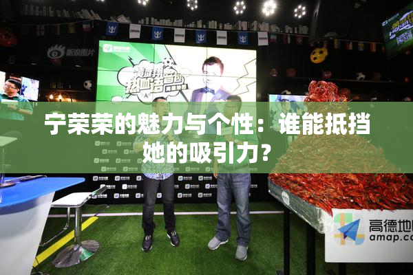 宁荣荣的魅力与个性：谁能抵挡她的吸引力？