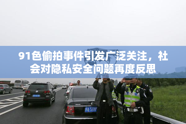91色偷拍事件引发广泛关注，社会对隐私安全问题再度反思