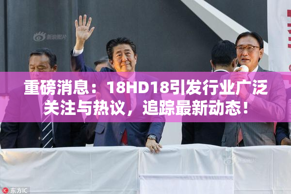 重磅消息：18HD18引发行业广泛关注与热议，追踪最新动态！