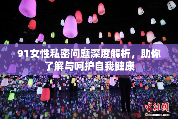91女性私密问题深度解析，助你了解与呵护自我健康