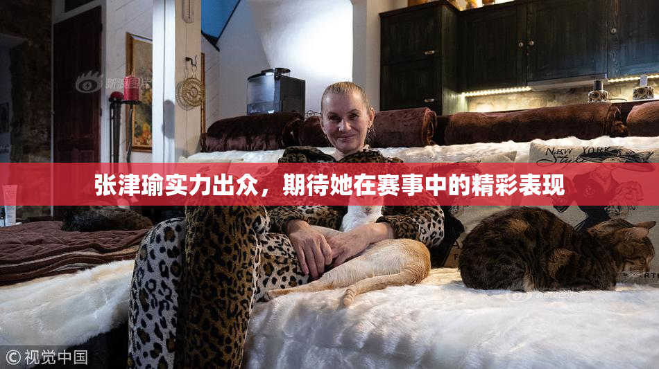 张津瑜实力出众，期待她在赛事中的精彩表现