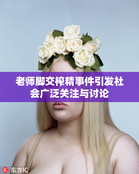 老师脚交榨精事件引发社会广泛关注与讨论