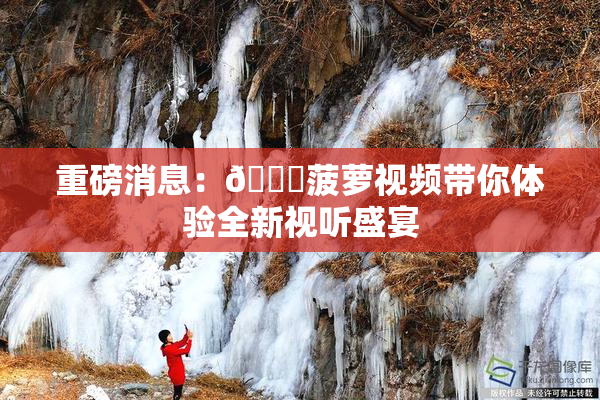 重磅消息：🍍菠萝视频带你体验全新视听盛宴