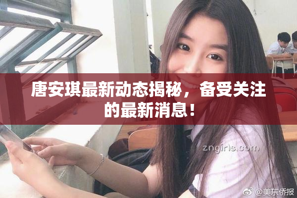 唐安琪最新动态揭秘，备受关注的最新消息！