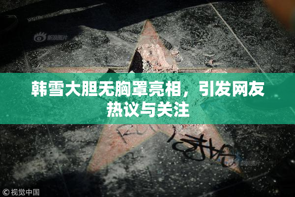 韩雪大胆无胸罩亮相，引发网友热议与关注