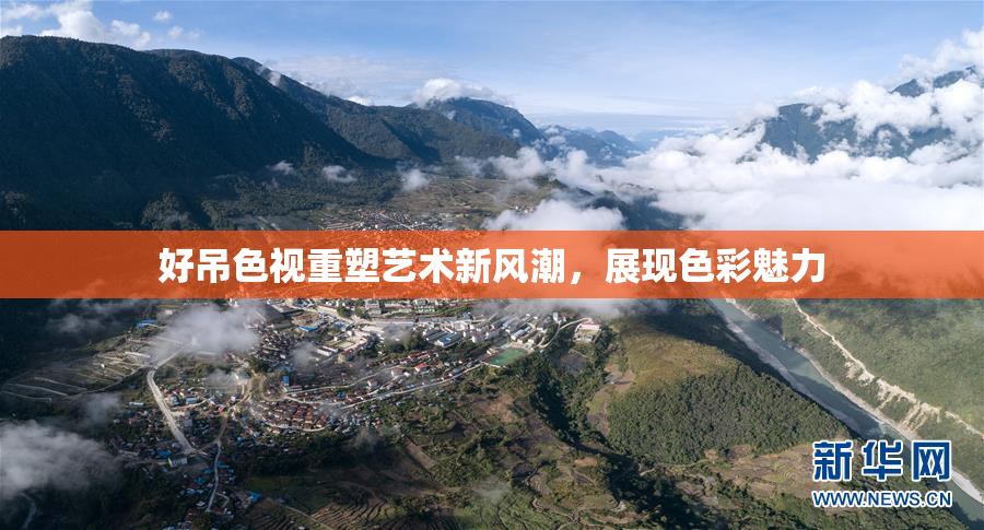 好吊色视重塑艺术新风潮，展现色彩魅力
