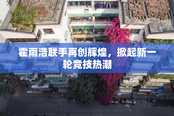 霍雨浩联手再创辉煌，掀起新一轮竞技热潮