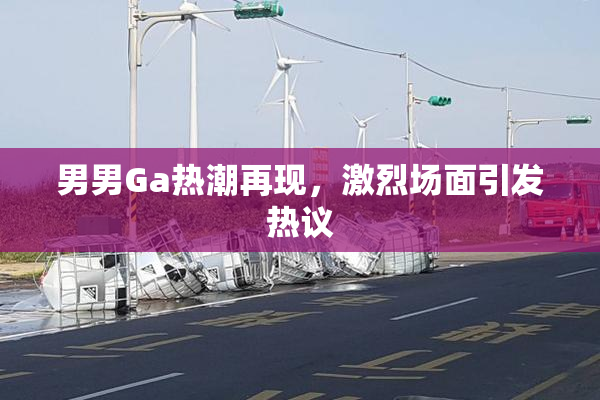 男男Ga热潮再现，激烈场面引发热议