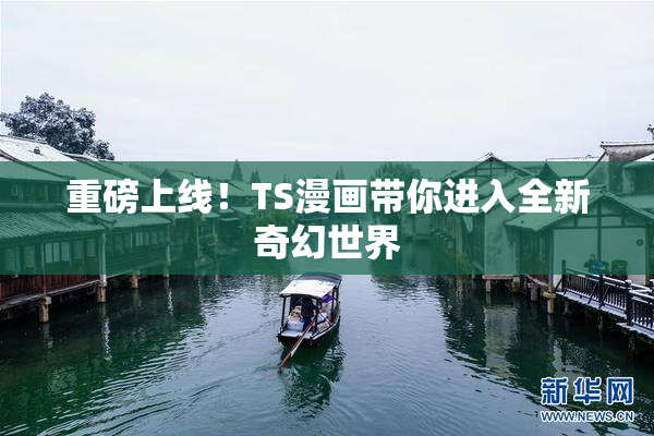 重磅上线！TS漫画带你进入全新奇幻世界