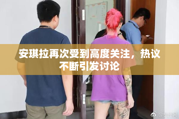 安琪拉再次受到高度关注，热议不断引发讨论