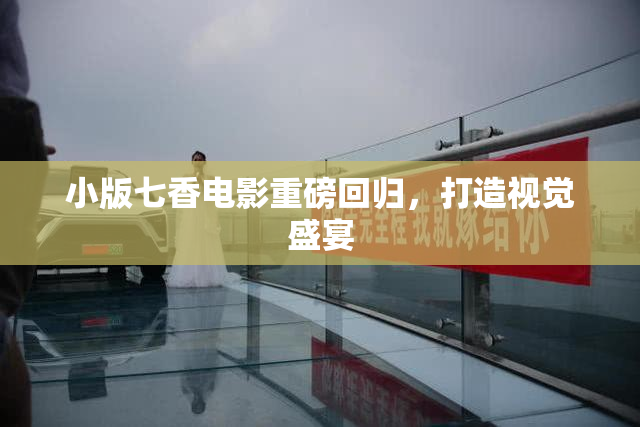 小版七香电影重磅回归，打造视觉盛宴