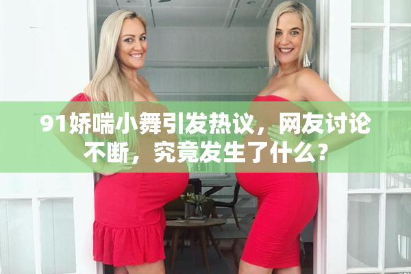 91娇喘小舞引发热议，网友讨论不断，究竟发生了什么？