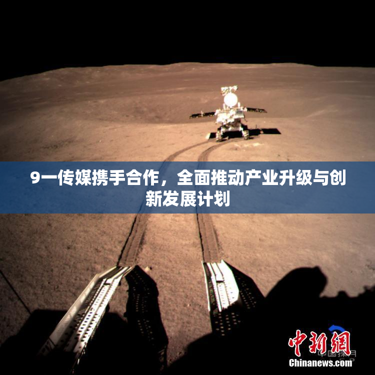 9一传媒携手合作，全面推动产业升级与创新发展计划