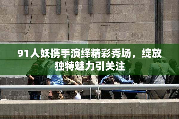 91人妖携手演绎精彩秀场，绽放独特魅力引关注