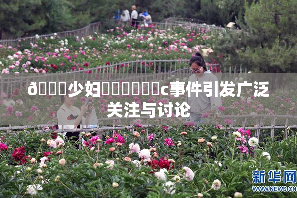 🔞少妇❌‌❌‌❌‌c事件引发广泛关注与讨论