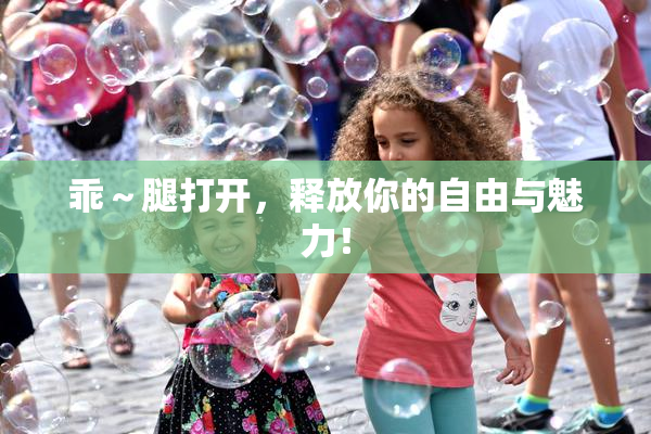 乖～腿打开，释放你的自由与魅力！