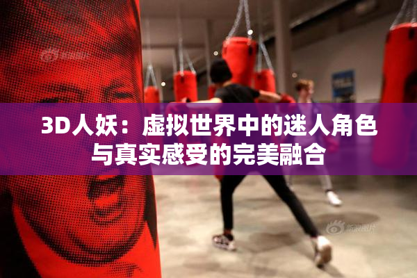 3D人妖：虚拟世界中的迷人角色与真实感受的完美融合