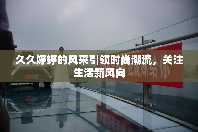 久久婷婷的风采引领时尚潮流，关注生活新风向