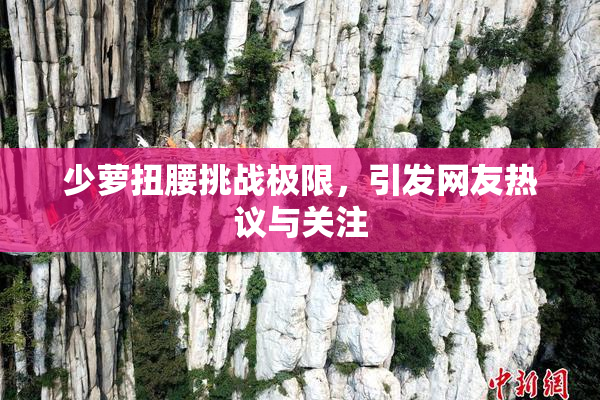 少萝扭腰挑战极限，引发网友热议与关注
