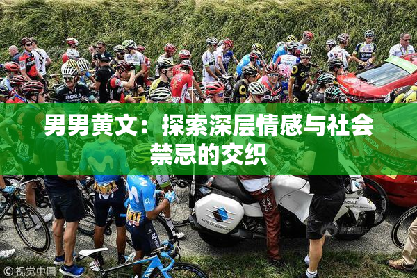 男男黄文：探索深层情感与社会禁忌的交织