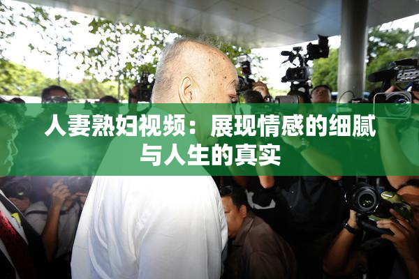 人妻熟妇视频：展现情感的细腻与人生的真实