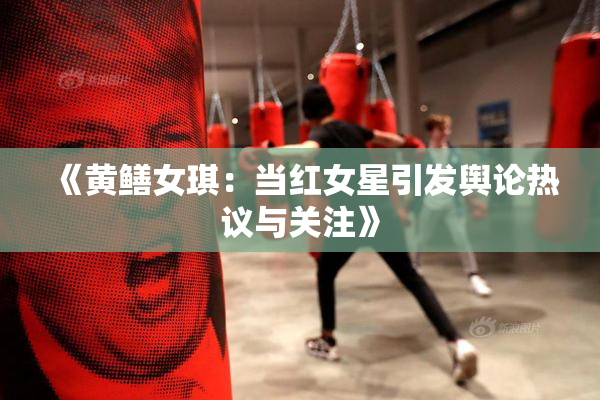 《黄鳝女琪：当红女星引发舆论热议与关注》