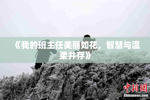《我的班主任美丽如花，智慧与温柔并存》