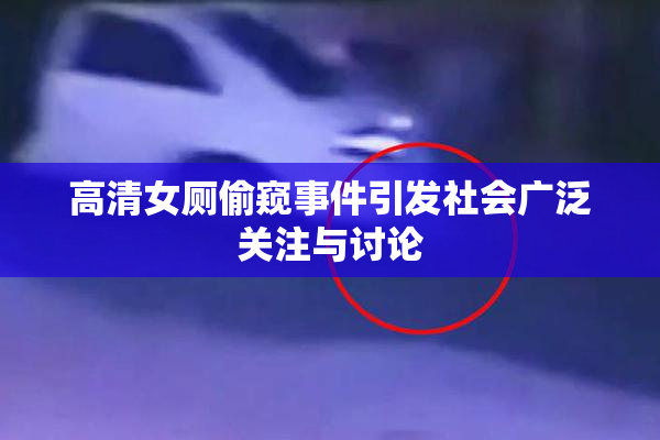 高清女厕偷窥事件引发社会广泛关注与讨论